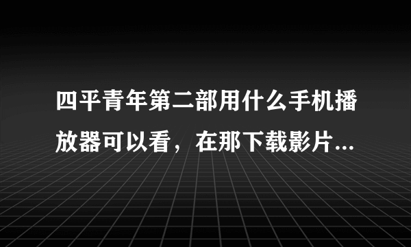 四平青年第二部用什么手机播放器可以看，在那下载影片，求助大神谢谢