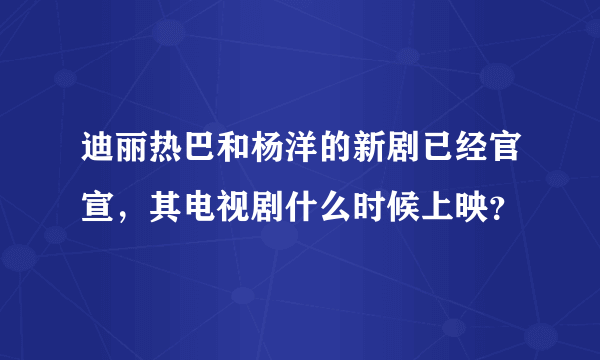 迪丽热巴和杨洋的新剧已经官宣，其电视剧什么时候上映？