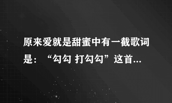 原来爱就是甜蜜中有一截歌词是：“勾勾 打勾勾”这首歌怎么叫？