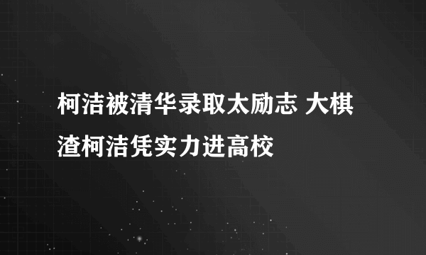 柯洁被清华录取太励志 大棋渣柯洁凭实力进高校