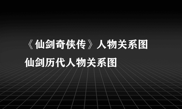 《仙剑奇侠传》人物关系图 仙剑历代人物关系图