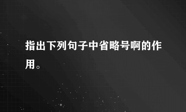 指出下列句子中省略号啊的作用。