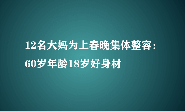 12名大妈为上春晚集体整容：60岁年龄18岁好身材