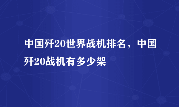 中国歼20世界战机排名，中国歼20战机有多少架