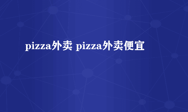 pizza外卖 pizza外卖便宜