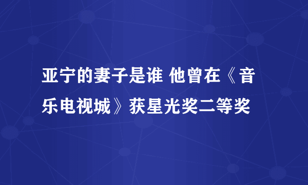 亚宁的妻子是谁 他曾在《音乐电视城》获星光奖二等奖