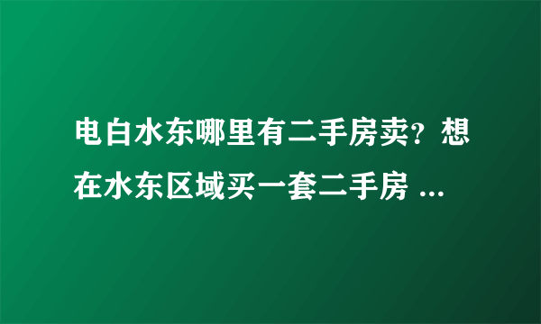 电白水东哪里有二手房卖？想在水东区域买一套二手房 想买套价格便宜一点的