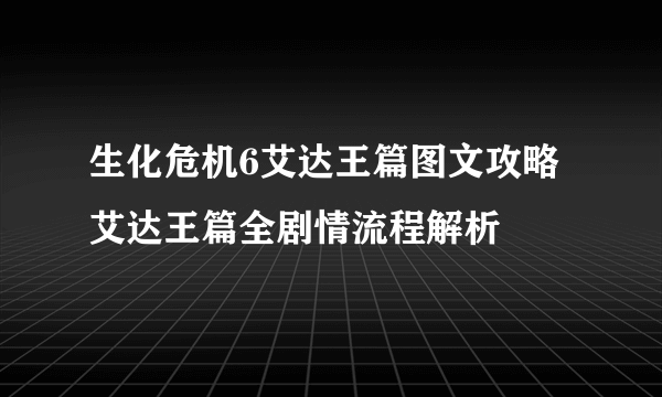 生化危机6艾达王篇图文攻略 艾达王篇全剧情流程解析