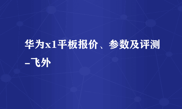 华为x1平板报价、参数及评测-飞外