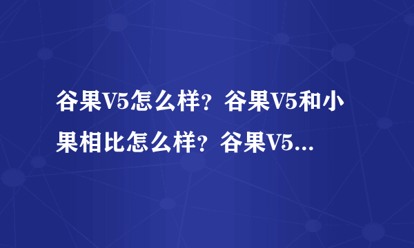 谷果V5怎么样？谷果V5和小果相比怎么样？谷果V5和谷峰4GS相比哪一个更给力一些？谷果V5是不是有iphoneQQ