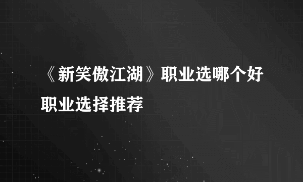 《新笑傲江湖》职业选哪个好职业选择推荐