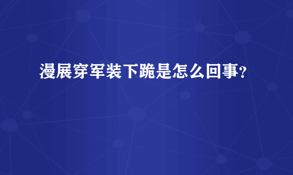 漫展穿军装下跪是怎么回事？