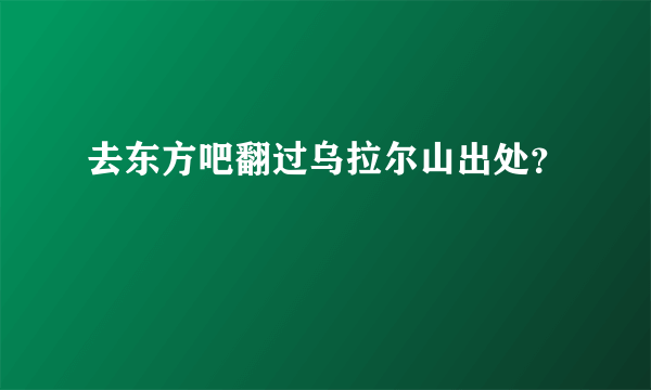 去东方吧翻过乌拉尔山出处？