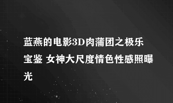 蓝燕的电影3D肉蒲团之极乐宝鉴 女神大尺度情色性感照曝光