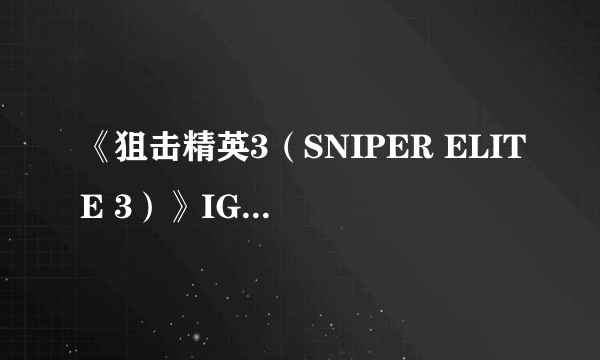 《狙击精英3（SNIPER ELITE 3）》IGN 8.2分 每种击杀方式都很爽