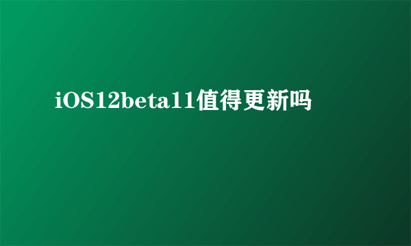 iOS12beta11值得更新吗