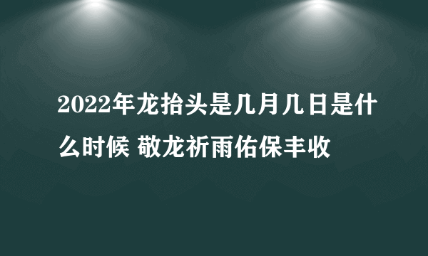 2022年龙抬头是几月几日是什么时候 敬龙祈雨佑保丰收