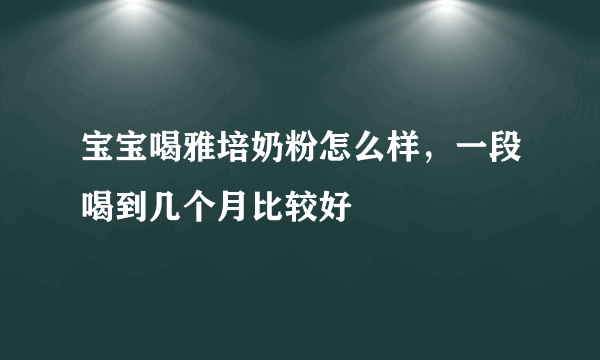 宝宝喝雅培奶粉怎么样，一段喝到几个月比较好