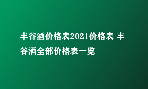 丰谷酒价格表2021价格表 丰谷酒全部价格表一览