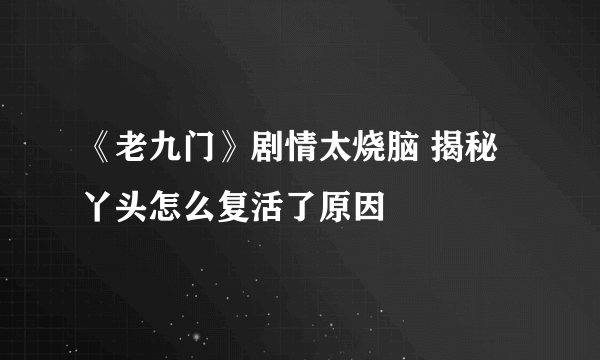 《老九门》剧情太烧脑 揭秘丫头怎么复活了原因