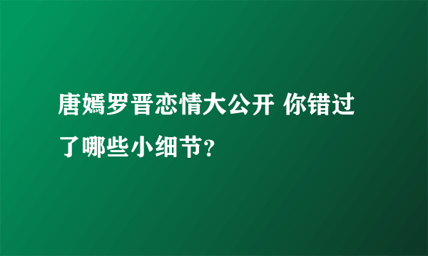 唐嫣罗晋恋情大公开 你错过了哪些小细节？