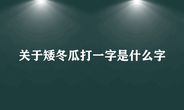 关于矮冬瓜打一字是什么字