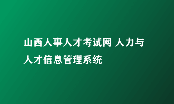 山西人事人才考试网 人力与人才信息管理系统