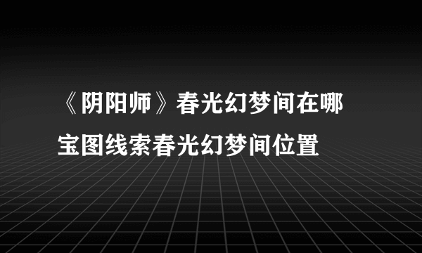 《阴阳师》春光幻梦间在哪 宝图线索春光幻梦间位置