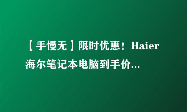 【手慢无】限时优惠！Haier海尔笔记本电脑到手价1529元