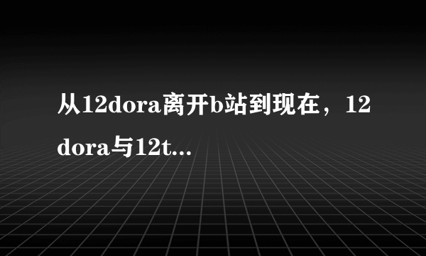 从12dora离开b站到现在，12dora与12team发生了什么变化