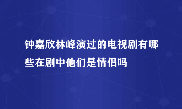 钟嘉欣林峰演过的电视剧有哪些在剧中他们是情侣吗