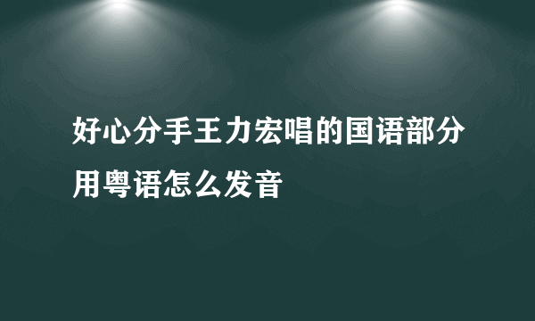 好心分手王力宏唱的国语部分用粤语怎么发音