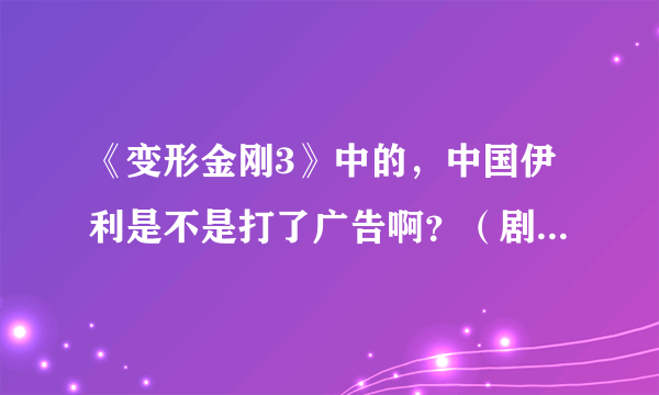 《变形金刚3》中的，中国伊利是不是打了广告啊？（剧情中！~）。