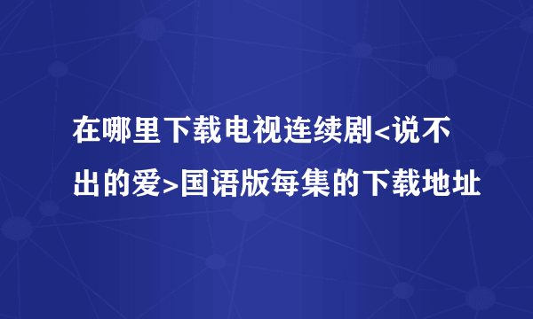 在哪里下载电视连续剧<说不出的爱>国语版每集的下载地址