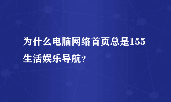 为什么电脑网络首页总是155生活娱乐导航？