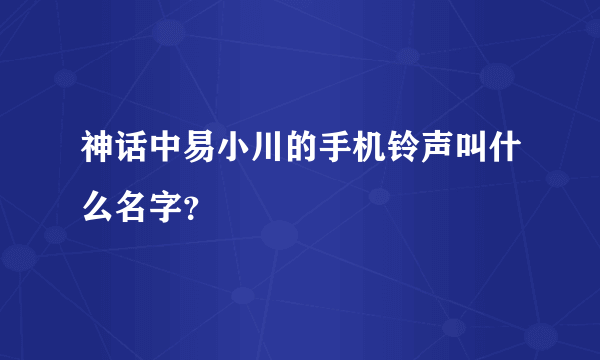 神话中易小川的手机铃声叫什么名字？