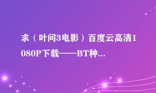 求（叶问3电影）百度云高清1080P下载——BT种子在哪？