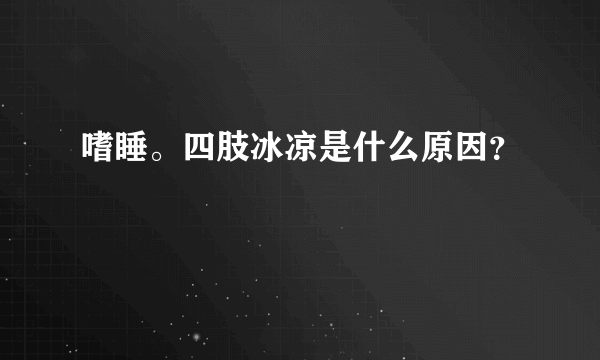 嗜睡。四肢冰凉是什么原因？