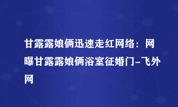 甘露露娘俩迅速走红网络：网曝甘露露娘俩浴室征婚门-飞外网