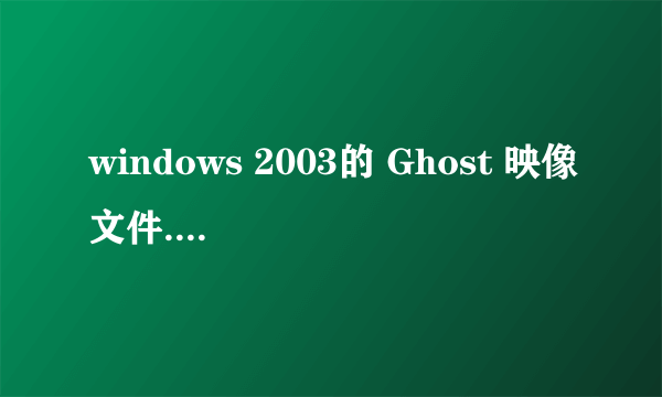 windows 2003的 Ghost 映像文件.哪有下载！