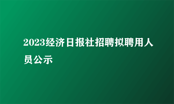 2023经济日报社招聘拟聘用人员公示