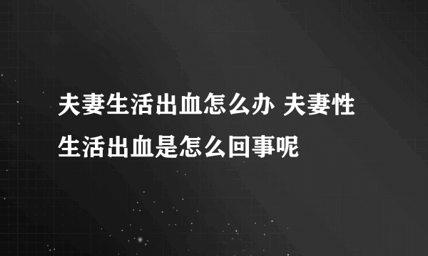 夫妻生活出血怎么办 夫妻性生活出血是怎么回事呢