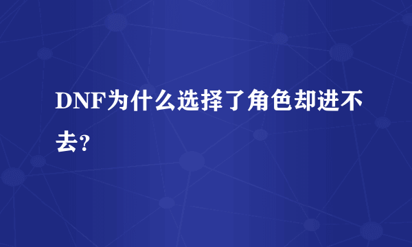 DNF为什么选择了角色却进不去？