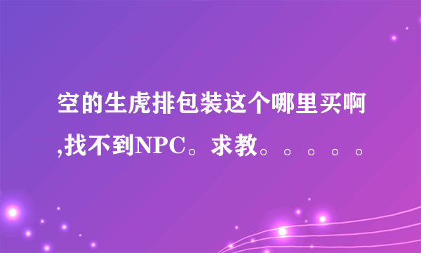 空的生虎排包装这个哪里买啊,找不到NPC。求教。。。。。