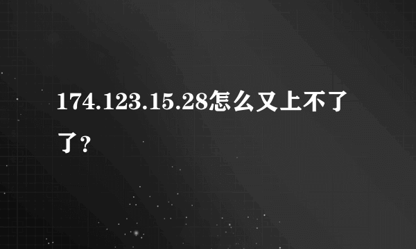 174.123.15.28怎么又上不了了？