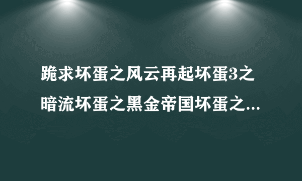 跪求坏蛋之风云再起坏蛋3之暗流坏蛋之黑金帝国坏蛋之谁与争锋坏蛋之一时无两坏蛋之欲火凤凰包括VIP章节