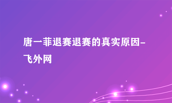 唐一菲退赛退赛的真实原因-飞外网