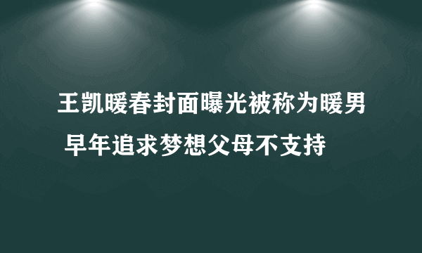 王凯暖春封面曝光被称为暖男 早年追求梦想父母不支持