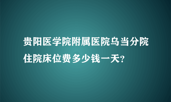 贵阳医学院附属医院乌当分院住院床位费多少钱一天？