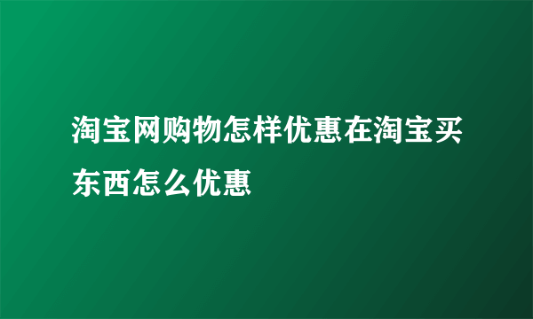 淘宝网购物怎样优惠在淘宝买东西怎么优惠